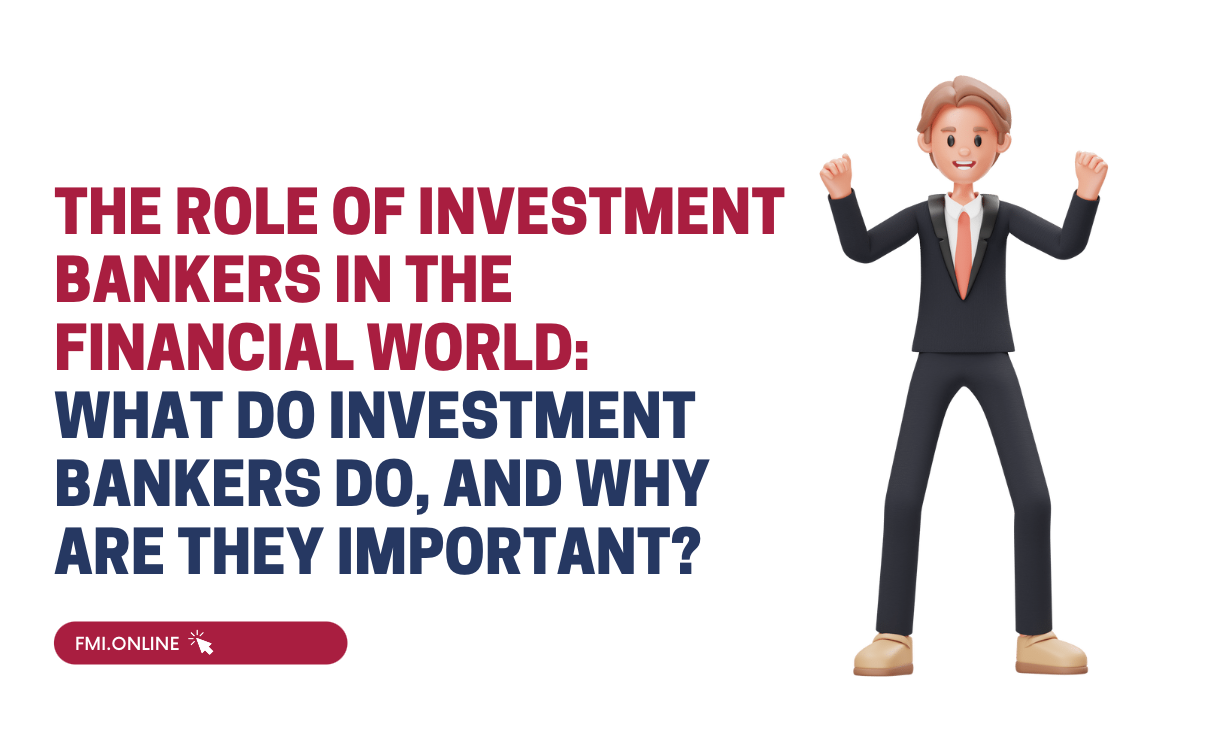 The role of investment bankers in the financial world:  what do investment bankers do, and why are they important? | Fmi Online